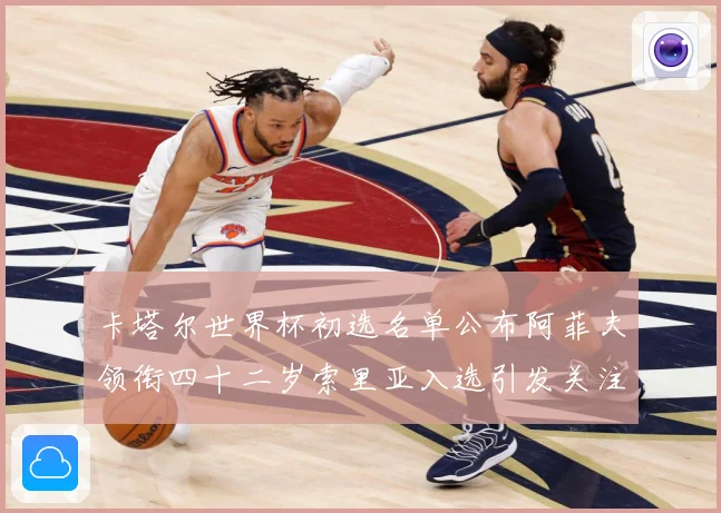 卡塔尔世界杯初选名单公布阿菲夫领衔四十二岁索里亚入选引发关注战术观察-深度解析