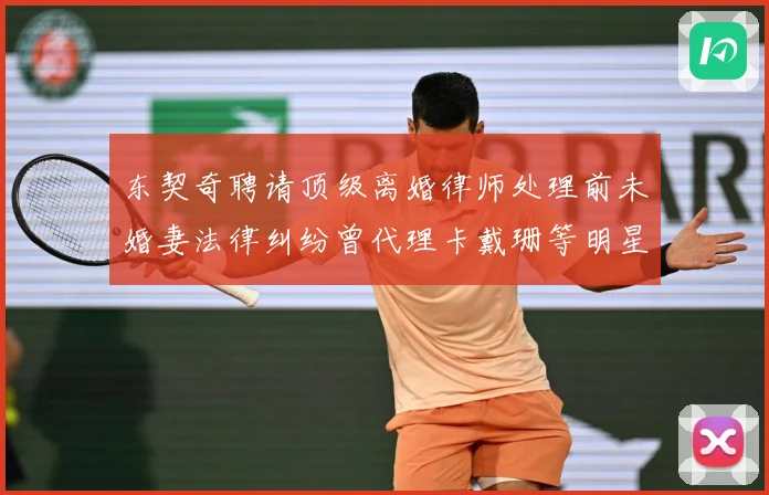 东契奇聘请顶级离婚律师处理前未婚妻法律纠纷曾代理卡戴珊等明星赛场复盘-深度解析