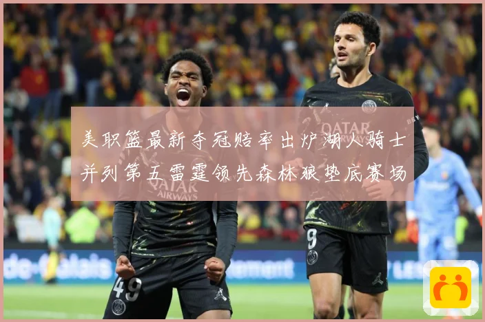 美职篮最新夺冠赔率出炉湖人骑士并列第五雷霆领先森林狼垫底赛场复盘-深度解析