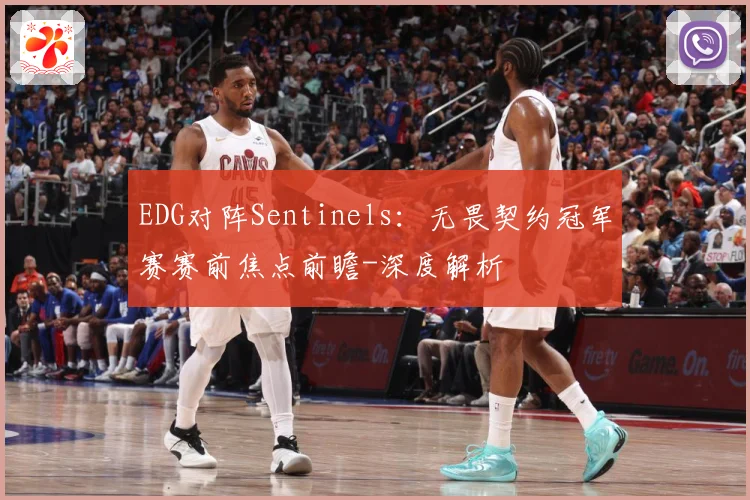 EDG对阵Sentinels：无畏契约冠军赛赛前焦点前瞻-深度解析