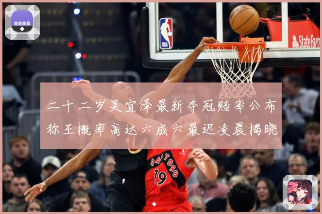 二十二岁吴宜泽最新夺冠赔率公布称王概率高达六成六最迟凌晨揭晓成长观察-深度解析