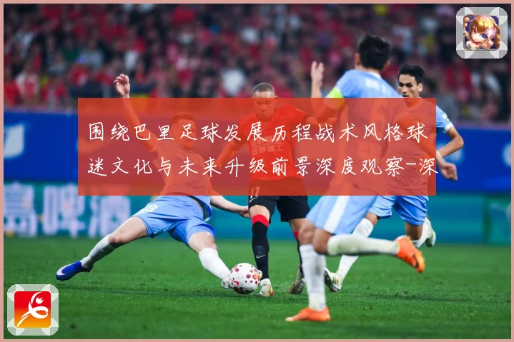围绕巴里足球发展历程战术风格球迷文化与未来升级前景深度观察-深度解析