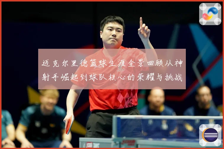 迈克尔里德篮球生涯全景回顾从神射手崛起到球队核心的荣耀与挑战-深度解析