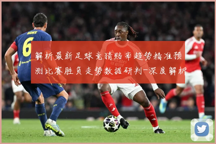 解析最新足球竞猜赔率趋势精准预测比赛胜负走势数据研判-深度解析