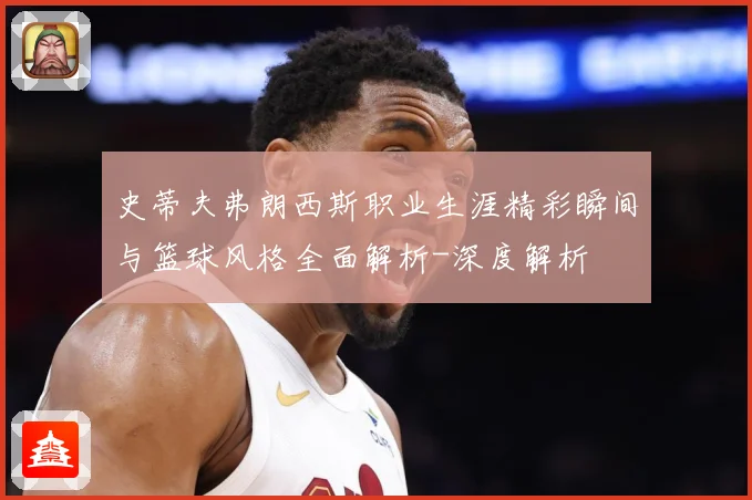 史蒂夫弗朗西斯职业生涯精彩瞬间与篮球风格全面解析-深度解析
