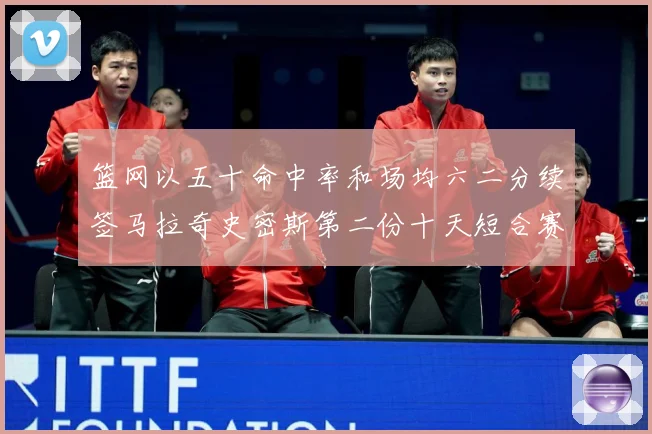 篮网以五十命中率和场均六二分续签马拉奇史密斯第二份十天短合赛场复盘-深度解析
