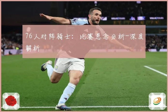 76人对阵骑士：比赛悬念分析-深度解析