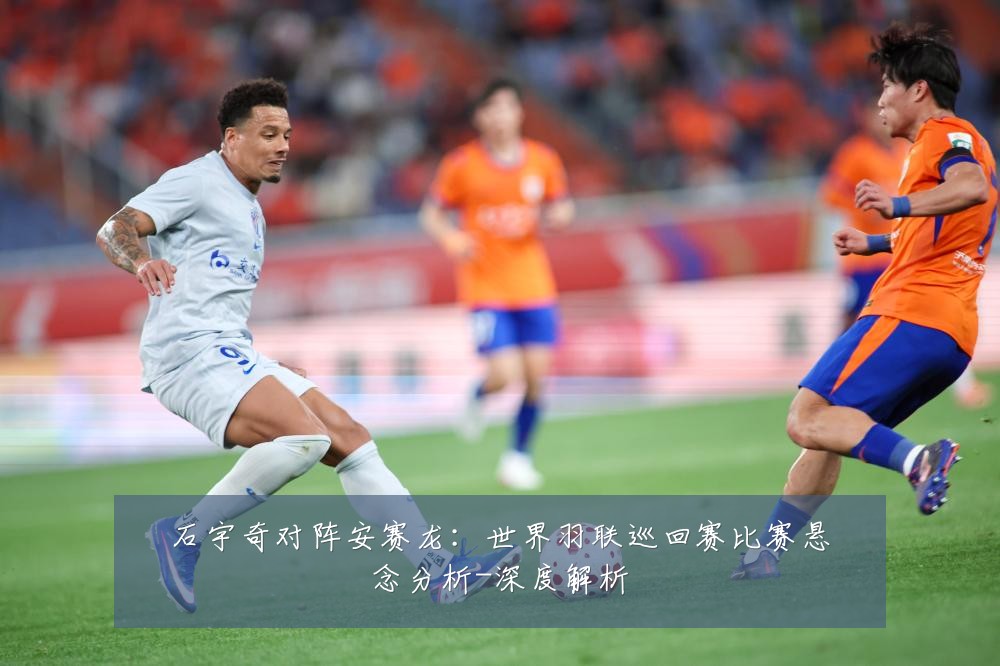 石宇奇对阵安赛龙:世界羽联巡回赛比赛悬念分析-深度解析