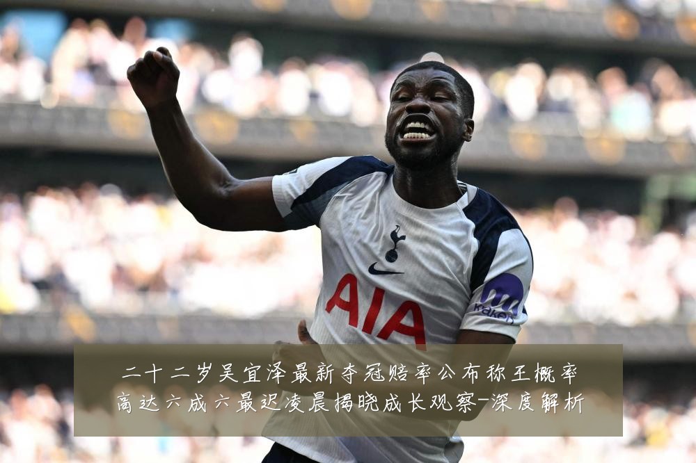 二十二岁吴宜泽最新夺冠赔率公布称王概率高达六成六最迟凌晨揭晓成长观察-深度解析