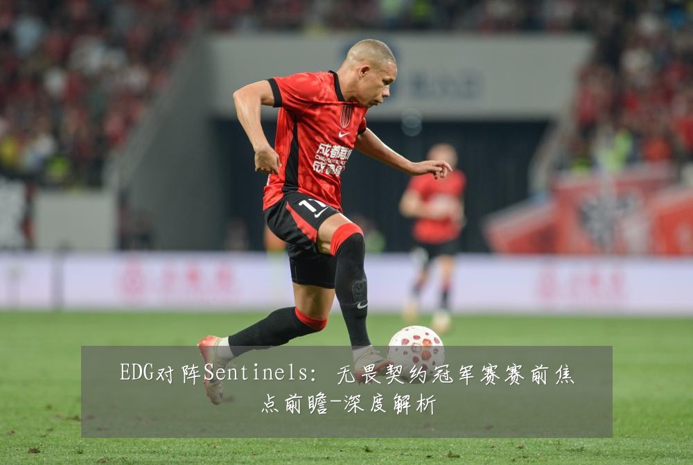 EDG对阵Sentinels:无畏契约冠军赛赛前焦点前瞻-深度解析