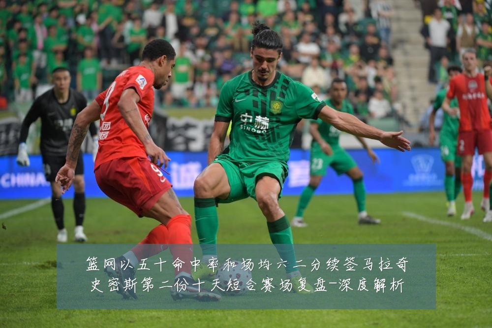 篮网以五十命中率和场均六二分续签马拉奇史密斯第二份十天短合赛场复盘-深度解析