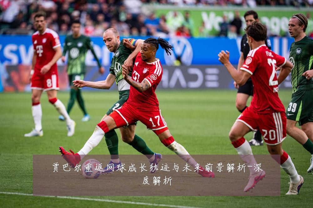 贾巴尔重返网球成长轨迹与未来前景解析-深度解析