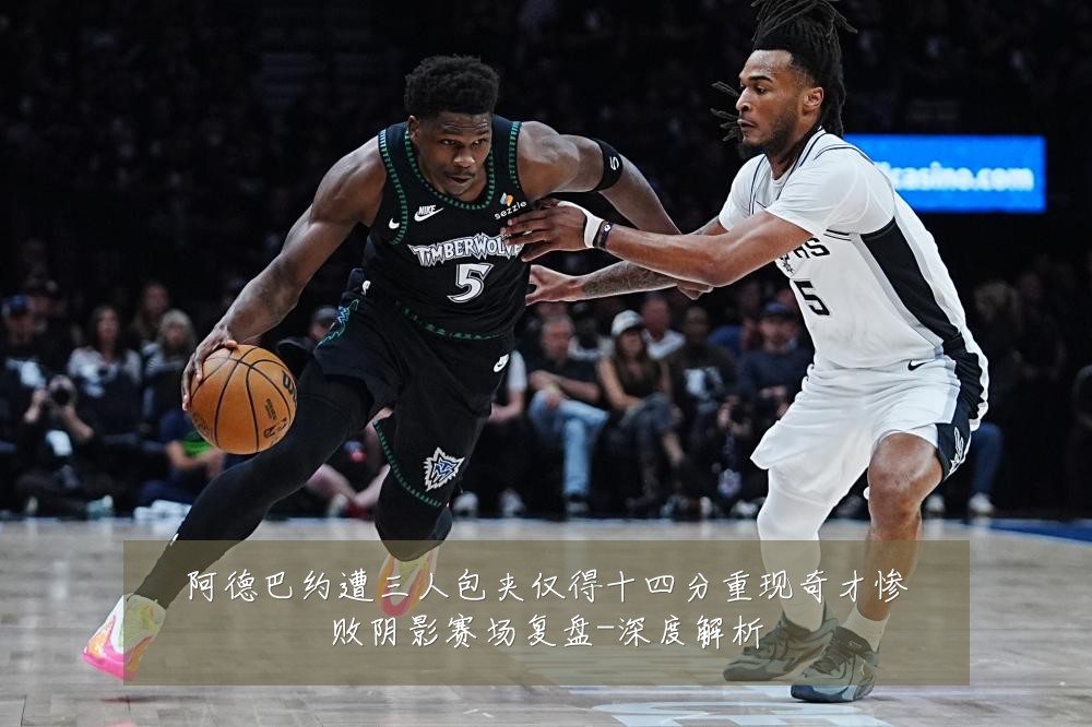 阿德巴约遭三人包夹仅得十四分重现奇才惨败阴影赛场复盘-深度解析