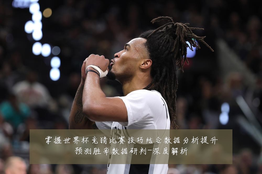 掌握世界杯竞猜比赛技巧结合数据分析提升预测胜率数据研判-深度解析
